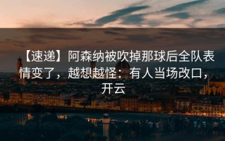 【速递】阿森纳被吹掉那球后全队表情变了，越想越怪：有人当场改口，开云