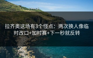 拉齐奥这场有3个怪点：两次换人像临时改口+加时赛+下一秒就反转