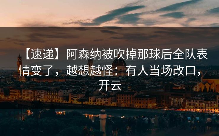 【速递】阿森纳被吹掉那球后全队表情变了，越想越怪：有人当场改口，开云-第1张图片-开云体育app正版 - 官方唯一下载